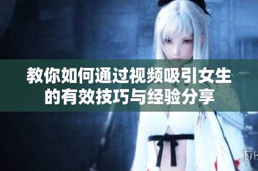 教你如何通过视频吸引女生的有效技巧与经验分享