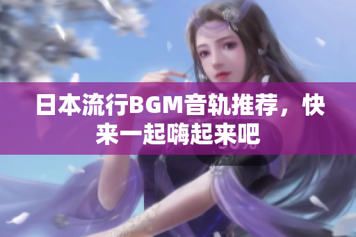 日本流行BGM音轨推荐，快来一起嗨起来吧