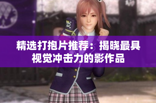 精选打抱片推荐：揭晓最具视觉冲击力的影作品