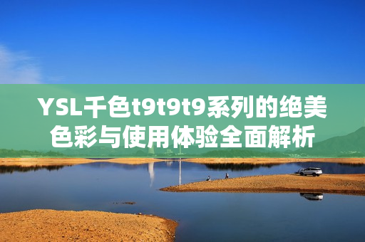 YSL千色t9t9t9系列的绝美色彩与使用体验全面解析