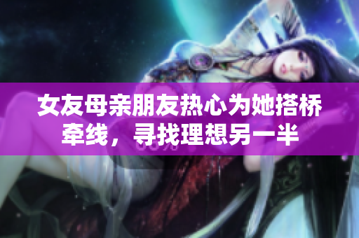 女友母亲朋友热心为她搭桥牵线，寻找理想另一半