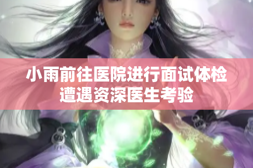 小雨前往医院进行面试体检遭遇资深医生考验