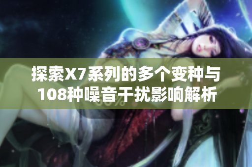 探索X7系列的多个变种与108种噪音干扰影响解析