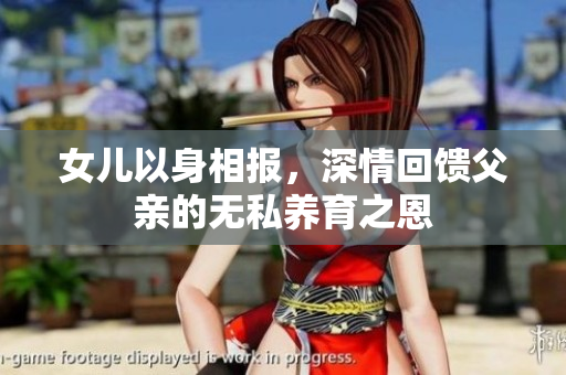 女儿以身相报，深情回馈父亲的无私养育之恩
