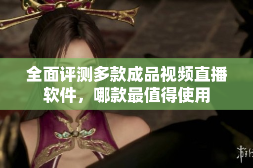 全面评测多款成品视频直播软件，哪款最值得使用