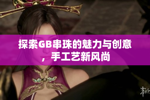 探索GB串珠的魅力与创意，手工艺新风尚