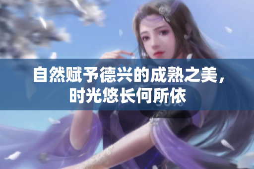 自然赋予德兴的成熟之美，时光悠长何所依