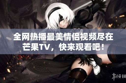 全网热播最美情侣视频尽在芒果TV，快来观看吧！