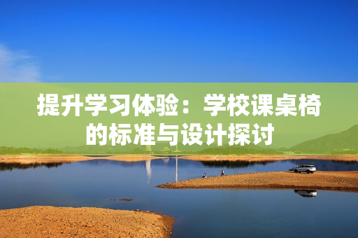 提升学习体验：学校课桌椅的标准与设计探讨