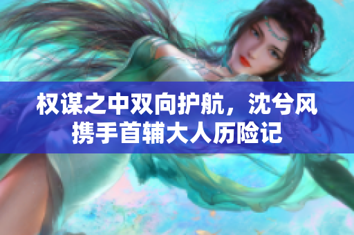权谋之中双向护航，沈兮风携手首辅大人历险记