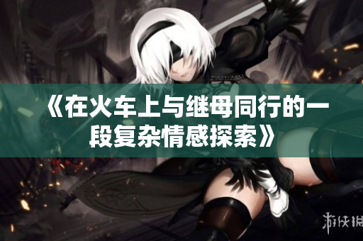 《在火车上与继母同行的一段复杂情感探索》