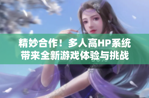精妙合作！多人高HP系统带来全新游戏体验与挑战