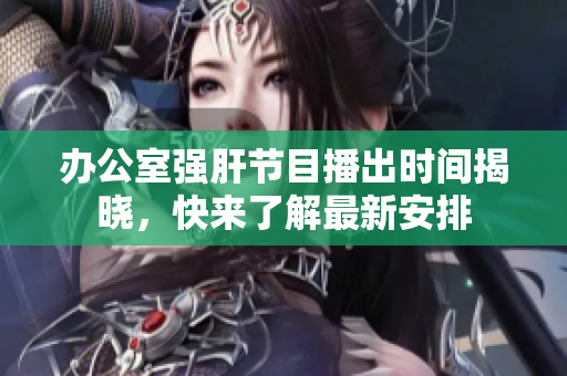办公室强肝节目播出时间揭晓，快来了解最新安排