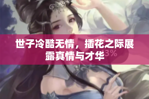 世子冷酷无情，插花之际展露真情与才华