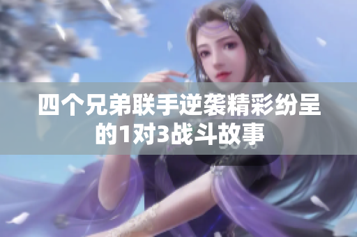 四个兄弟联手逆袭精彩纷呈的1对3战斗故事