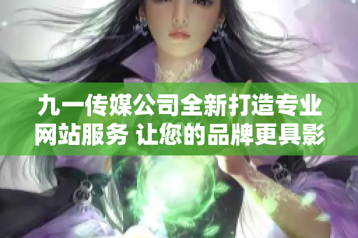 九一传媒公司全新打造专业网站服务 让您的品牌更具影响力