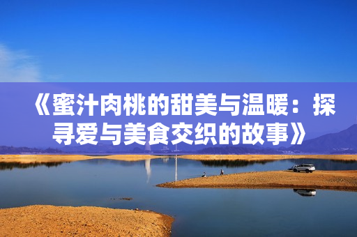《蜜汁肉桃的甜美与温暖：探寻爱与美食交织的故事》