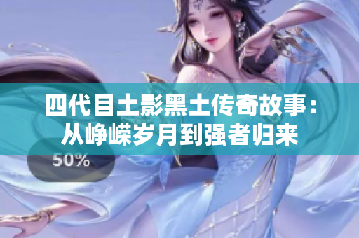 四代目土影黑土传奇故事：从峥嵘岁月到强者归来