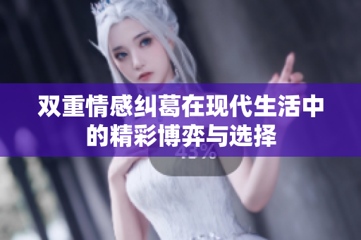 双重情感纠葛在现代生活中的精彩博弈与选择
