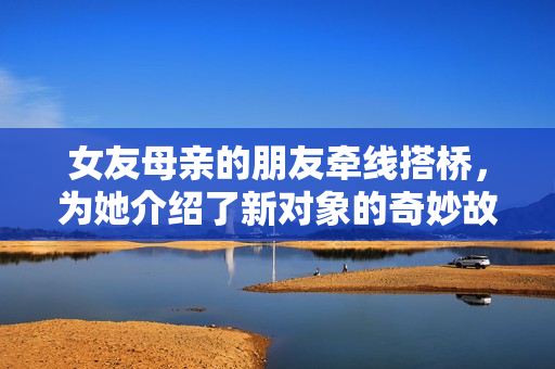 女友母亲的朋友牵线搭桥，为她介绍了新对象的奇妙故事
