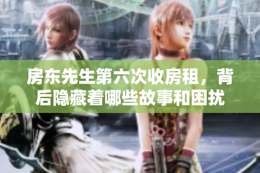 房东先生第六次收房租，背后隐藏着哪些故事和困扰