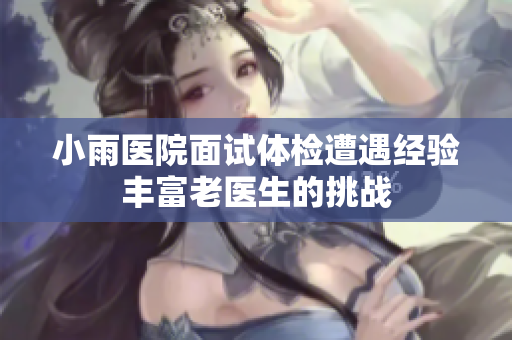 小雨医院面试体检遭遇经验丰富老医生的挑战