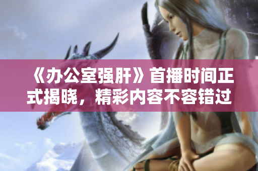 《办公室强肝》首播时间正式揭晓，精彩内容不容错过