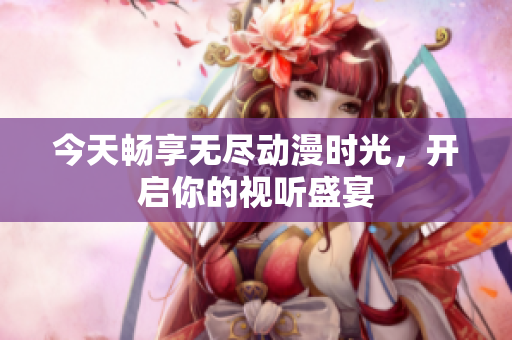 今天畅享无尽动漫时光，开启你的视听盛宴