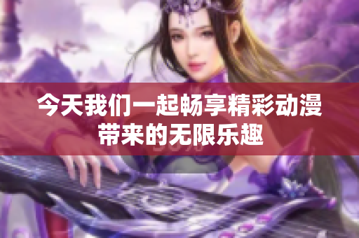 今天我们一起畅享精彩动漫带来的无限乐趣