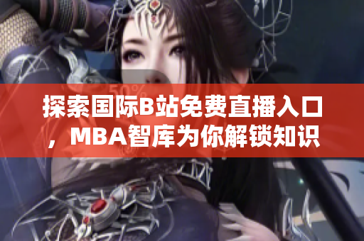 探索国际B站免费直播入口，MBA智库为你解锁知识新视野