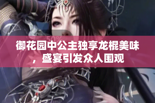 御花园中公主独享龙棍美味，盛宴引发众人围观