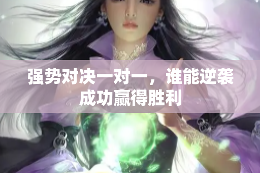 强势对决一对一，谁能逆袭成功赢得胜利