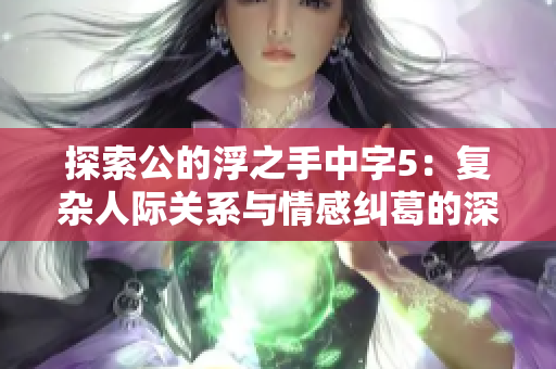 探索公的浮之手中字5：复杂人际关系与情感纠葛的深刻解读