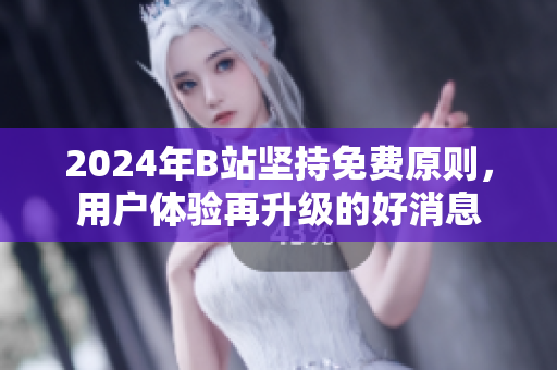 2024年B站坚持免费原则，用户体验再升级的好消息