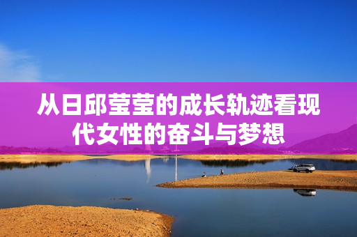 从日邱莹莹的成长轨迹看现代女性的奋斗与梦想