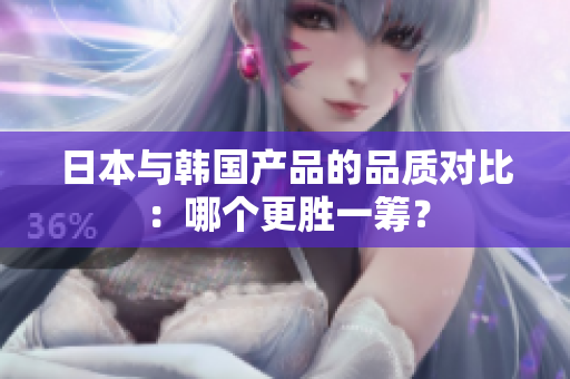 日本与韩国产品的品质对比：哪个更胜一筹？