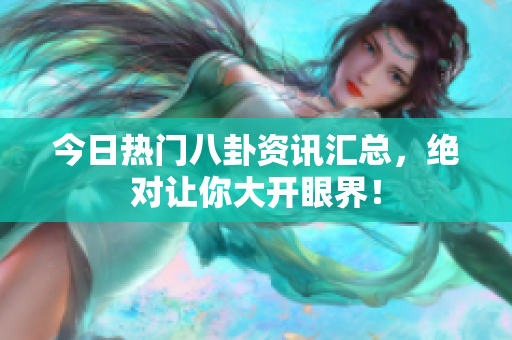 今日热门八卦资讯汇总，绝对让你大开眼界！