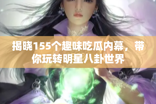 揭晓155个趣味吃瓜内幕，带你玩转明星八卦世界