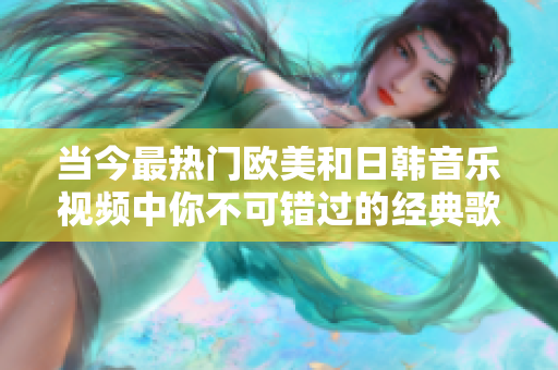 当今最热门欧美和日韩音乐视频中你不可错过的经典歌词瞬间