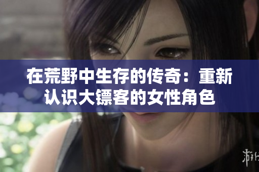 在荒野中生存的传奇：重新认识大镖客的女性角色