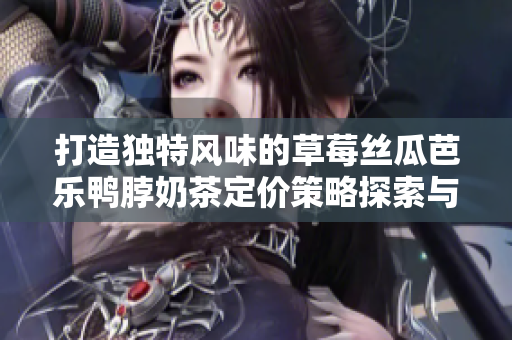 打造独特风味的草莓丝瓜芭乐鸭脖奶茶定价策略探索与分析