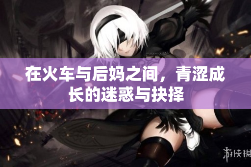 在火车与后妈之间，青涩成长的迷惑与抉择