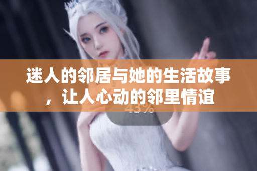 迷人的邻居与她的生活故事，让人心动的邻里情谊