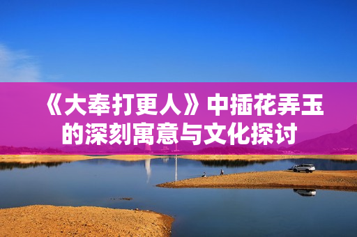 《大奉打更人》中插花弄玉的深刻寓意与文化探讨