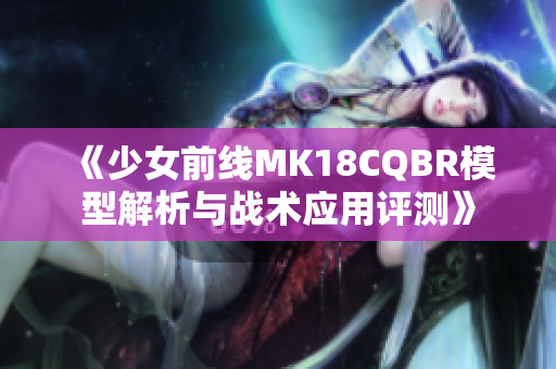 《少女前线MK18CQBR模型解析与战术应用评测》