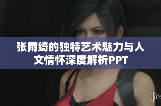 张雨绮的独特艺术魅力与人文情怀深度解析PPT