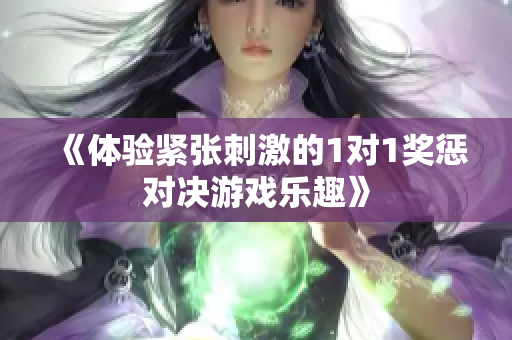 《体验紧张刺激的1对1奖惩对决游戏乐趣》