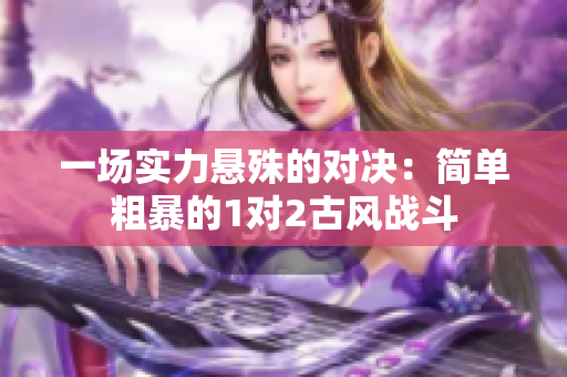 一场实力悬殊的对决：简单粗暴的1对2古风战斗