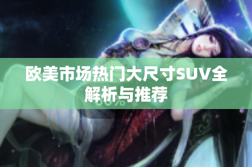欧美市场热门大尺寸SUV全解析与推荐