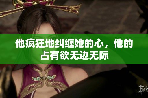 他疯狂地纠缠她的心，他的占有欲无边无际